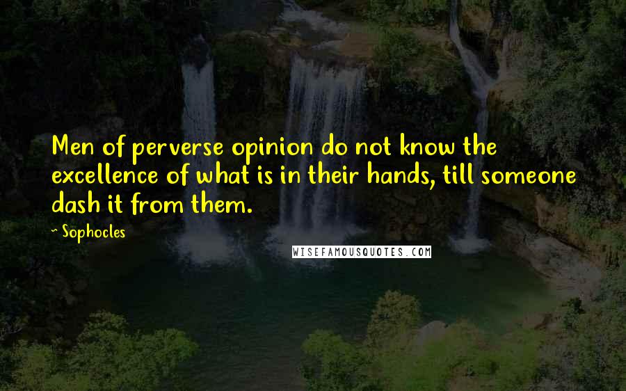 Sophocles Quotes: Men of perverse opinion do not know the excellence of what is in their hands, till someone dash it from them.