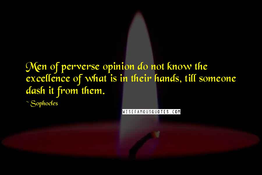 Sophocles Quotes: Men of perverse opinion do not know the excellence of what is in their hands, till someone dash it from them.