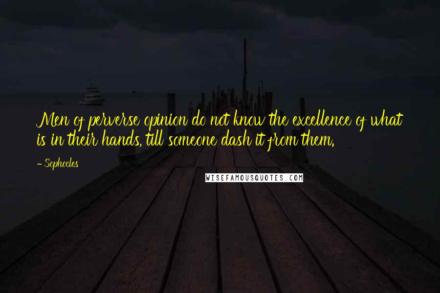 Sophocles Quotes: Men of perverse opinion do not know the excellence of what is in their hands, till someone dash it from them.