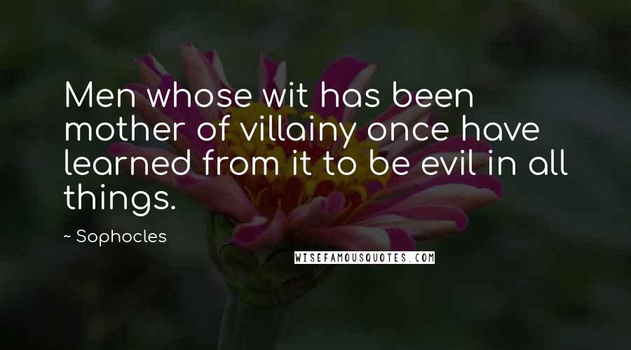 Sophocles Quotes: Men whose wit has been mother of villainy once have learned from it to be evil in all things.