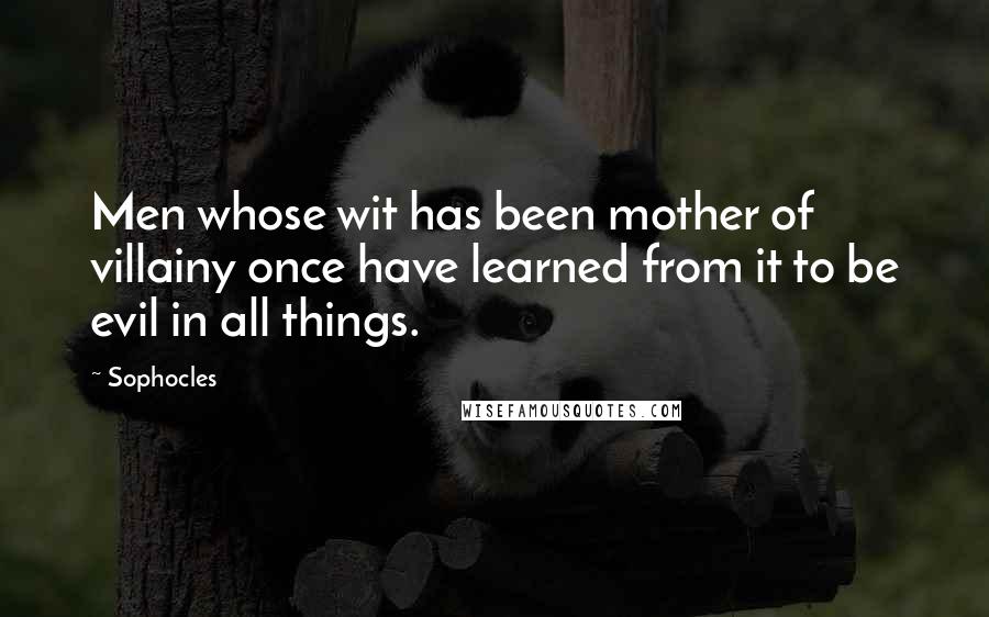 Sophocles Quotes: Men whose wit has been mother of villainy once have learned from it to be evil in all things.