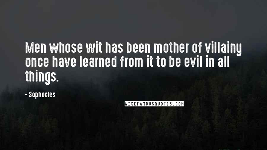 Sophocles Quotes: Men whose wit has been mother of villainy once have learned from it to be evil in all things.