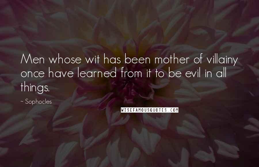 Sophocles Quotes: Men whose wit has been mother of villainy once have learned from it to be evil in all things.