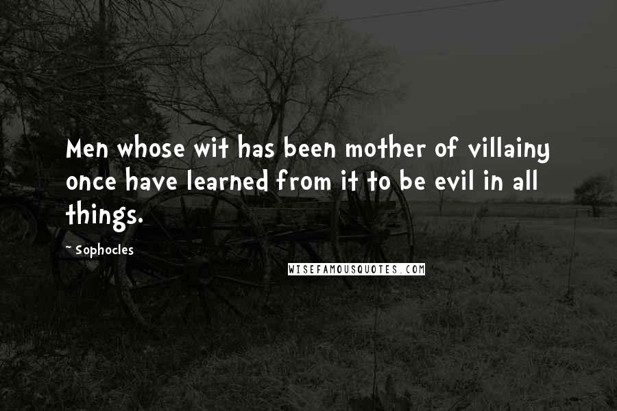 Sophocles Quotes: Men whose wit has been mother of villainy once have learned from it to be evil in all things.