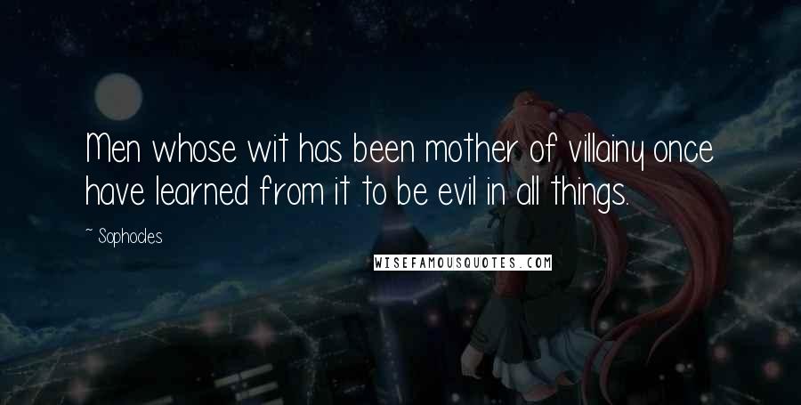 Sophocles Quotes: Men whose wit has been mother of villainy once have learned from it to be evil in all things.