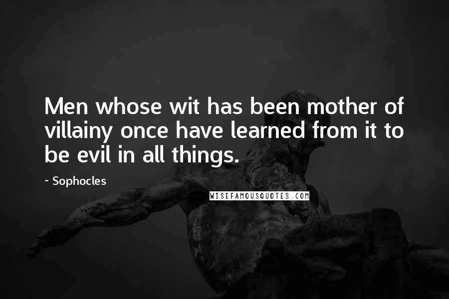 Sophocles Quotes: Men whose wit has been mother of villainy once have learned from it to be evil in all things.