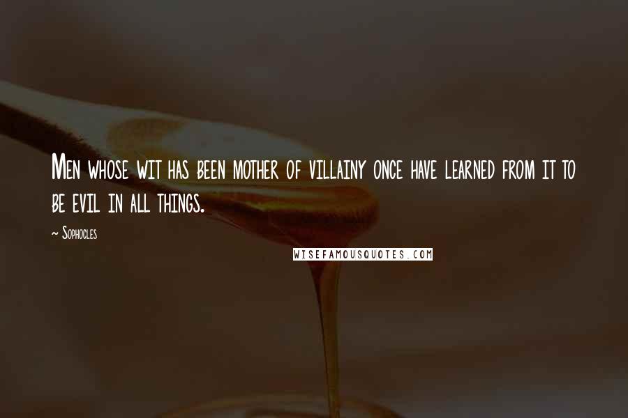 Sophocles Quotes: Men whose wit has been mother of villainy once have learned from it to be evil in all things.