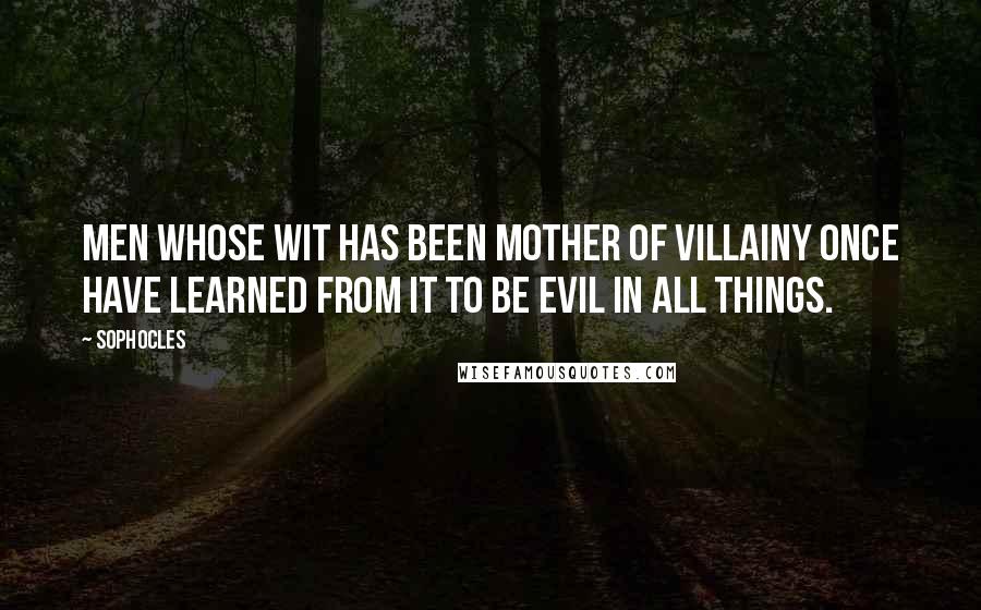 Sophocles Quotes: Men whose wit has been mother of villainy once have learned from it to be evil in all things.