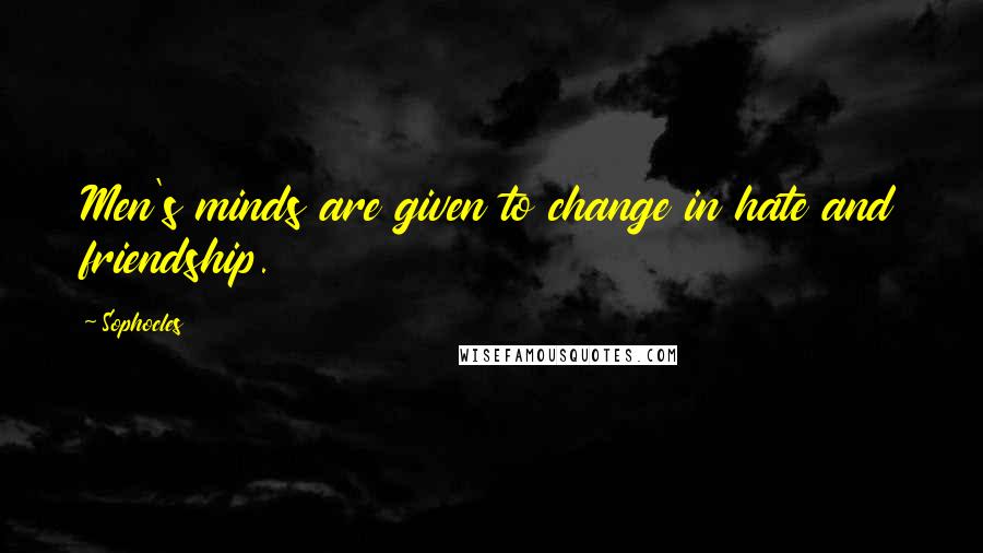 Sophocles Quotes: Men's minds are given to change in hate and friendship.