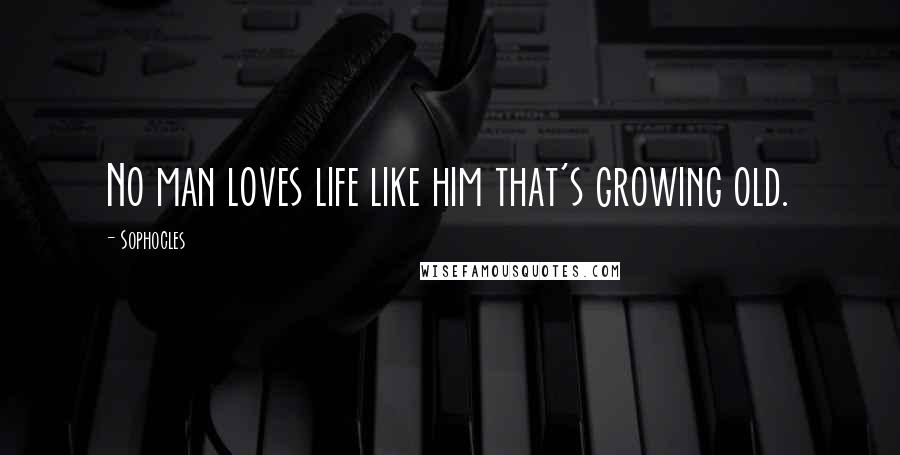 Sophocles Quotes: No man loves life like him that's growing old.