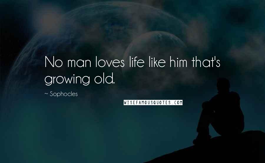 Sophocles Quotes: No man loves life like him that's growing old.