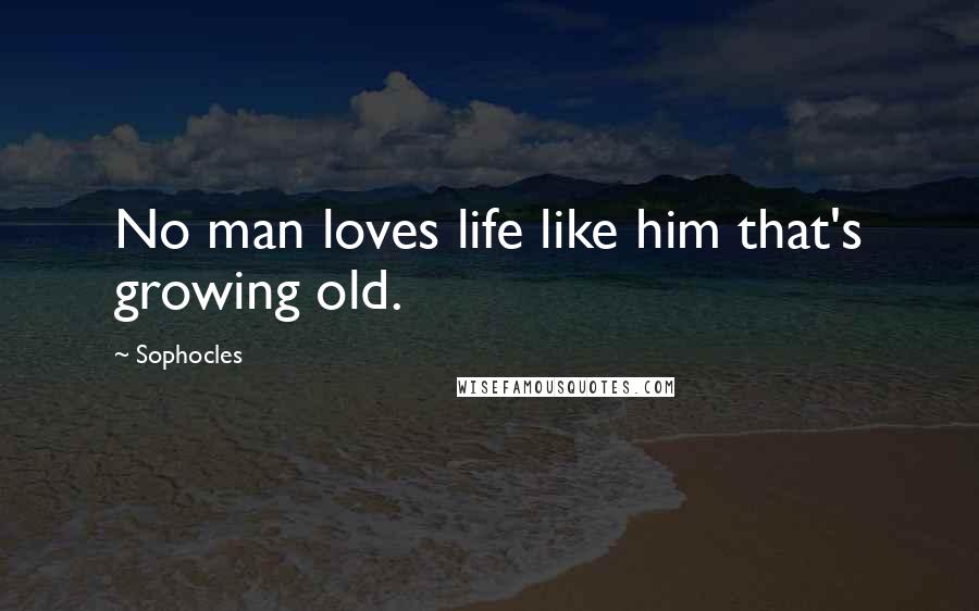 Sophocles Quotes: No man loves life like him that's growing old.