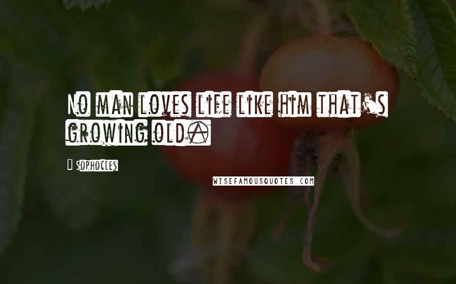 Sophocles Quotes: No man loves life like him that's growing old.