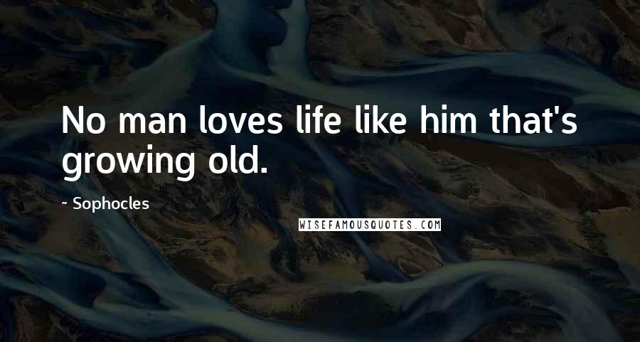 Sophocles Quotes: No man loves life like him that's growing old.