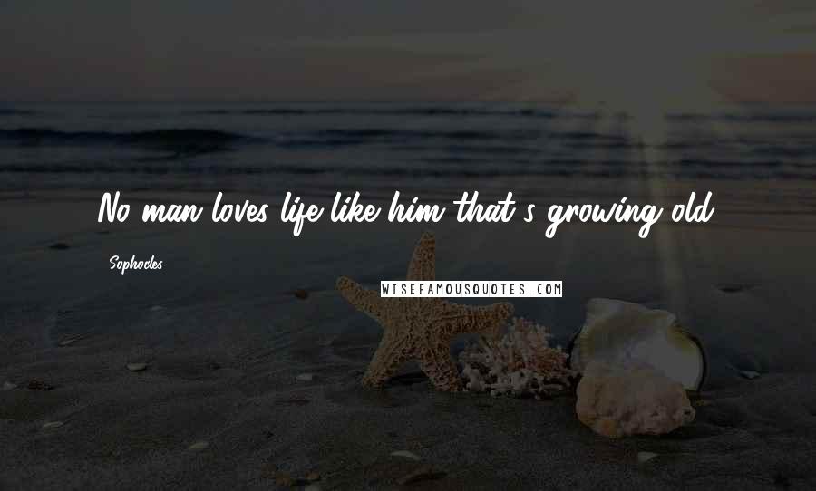 Sophocles Quotes: No man loves life like him that's growing old.