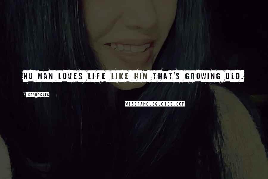 Sophocles Quotes: No man loves life like him that's growing old.