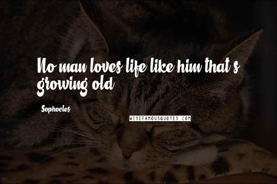 Sophocles Quotes: No man loves life like him that's growing old.