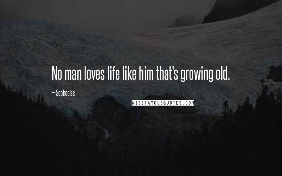 Sophocles Quotes: No man loves life like him that's growing old.