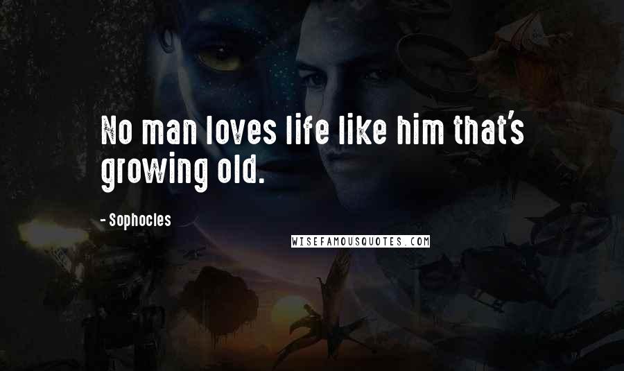 Sophocles Quotes: No man loves life like him that's growing old.