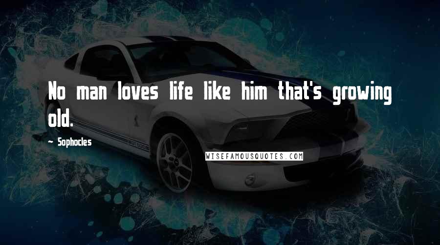 Sophocles Quotes: No man loves life like him that's growing old.