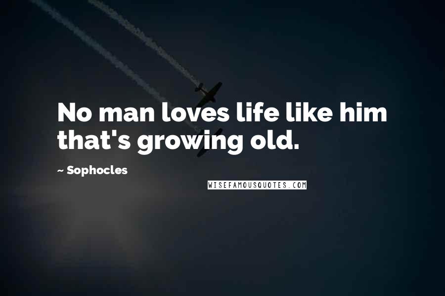 Sophocles Quotes: No man loves life like him that's growing old.