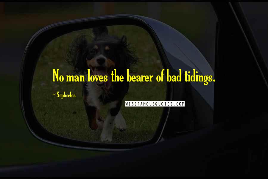 Sophocles Quotes: No man loves the bearer of bad tidings.