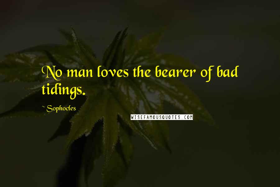 Sophocles Quotes: No man loves the bearer of bad tidings.