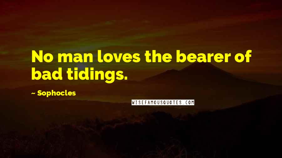 Sophocles Quotes: No man loves the bearer of bad tidings.