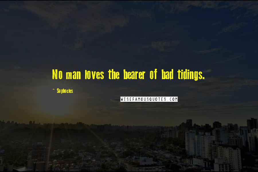 Sophocles Quotes: No man loves the bearer of bad tidings.