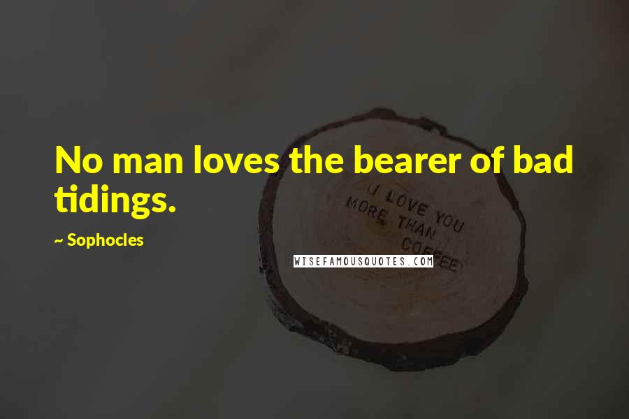 Sophocles Quotes: No man loves the bearer of bad tidings.