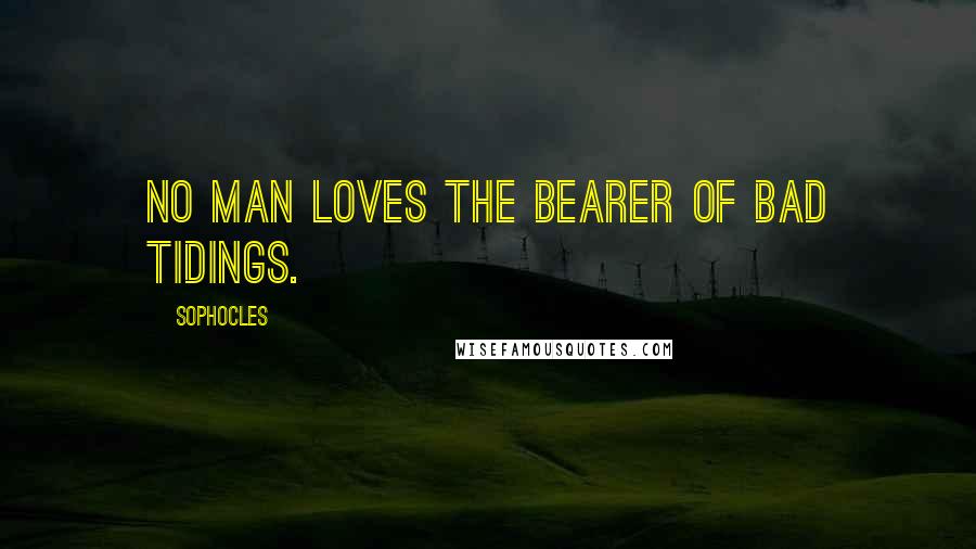 Sophocles Quotes: No man loves the bearer of bad tidings.