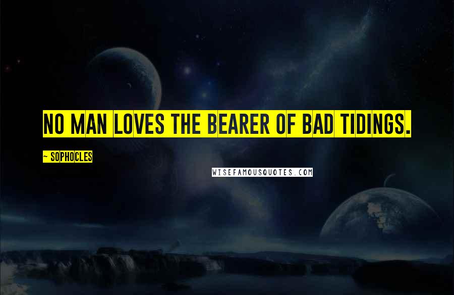 Sophocles Quotes: No man loves the bearer of bad tidings.