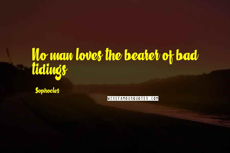 Sophocles Quotes: No man loves the bearer of bad tidings.