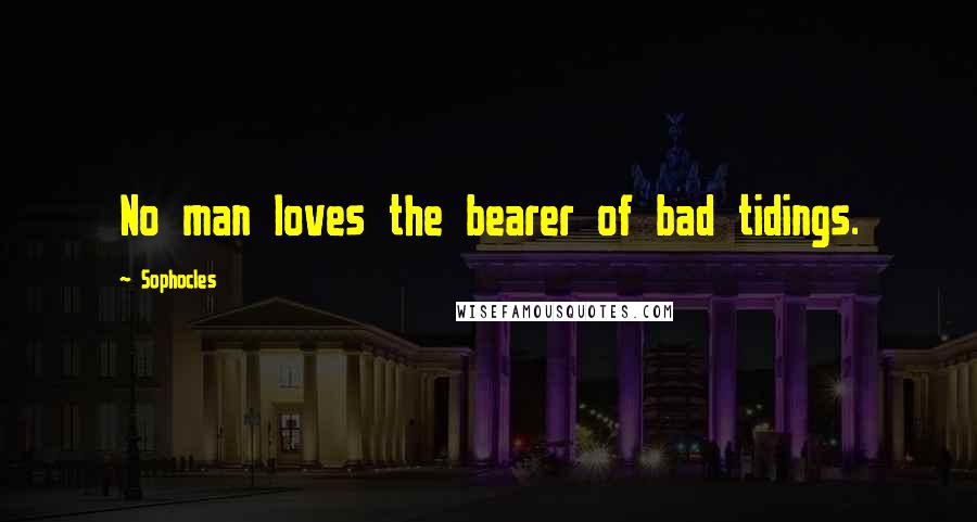 Sophocles Quotes: No man loves the bearer of bad tidings.