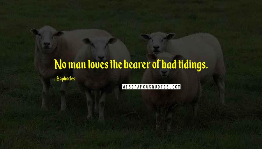 Sophocles Quotes: No man loves the bearer of bad tidings.