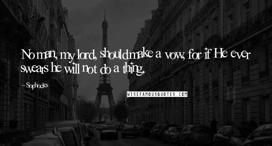 Sophocles Quotes: No man, my lord, should make a vow, for if He ever swears he will not do a thing.