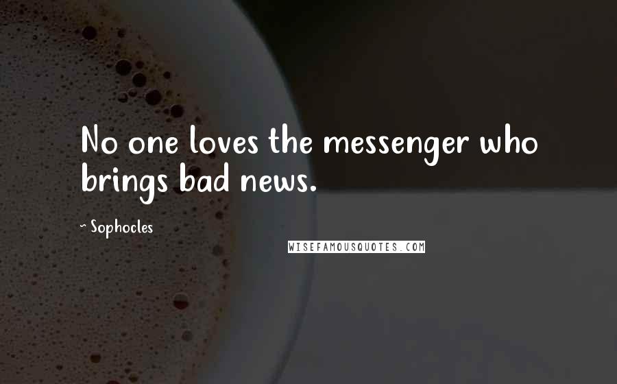 Sophocles Quotes: No one loves the messenger who brings bad news.