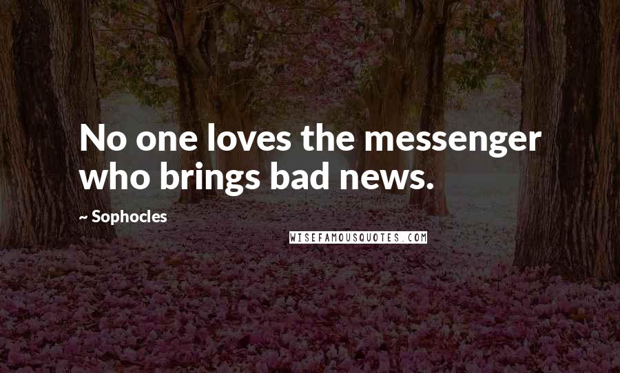 Sophocles Quotes: No one loves the messenger who brings bad news.