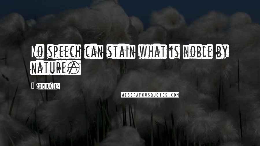 Sophocles Quotes: No speech can stain what is noble by nature.