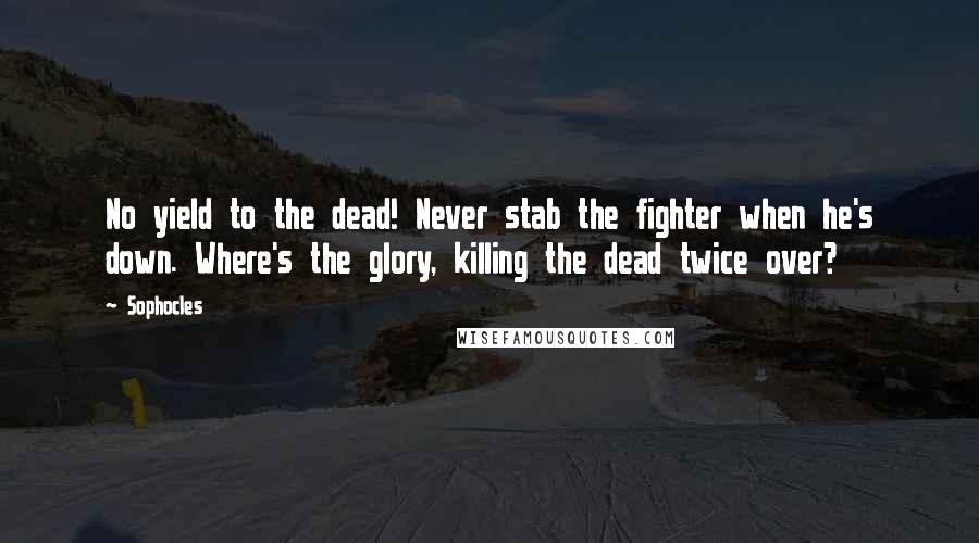 Sophocles Quotes: No yield to the dead! Never stab the fighter when he's down. Where's the glory, killing the dead twice over?