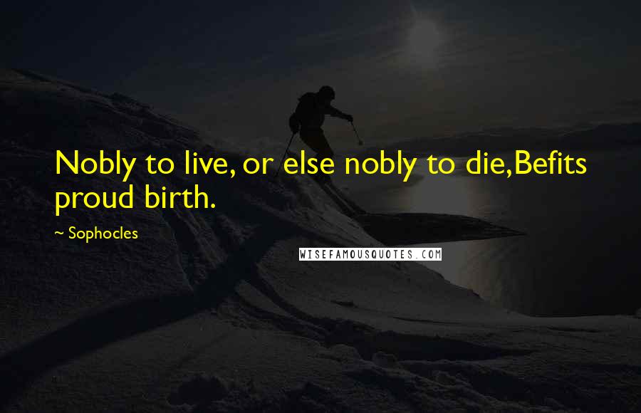 Sophocles Quotes: Nobly to live, or else nobly to die,Befits proud birth.