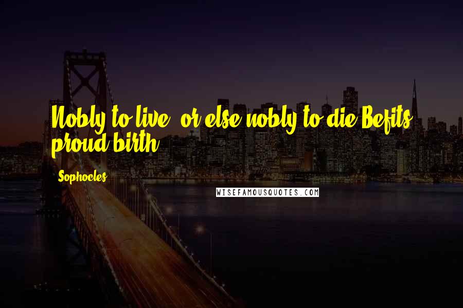 Sophocles Quotes: Nobly to live, or else nobly to die,Befits proud birth.