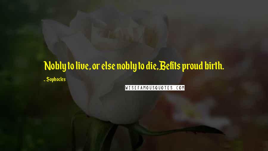 Sophocles Quotes: Nobly to live, or else nobly to die,Befits proud birth.