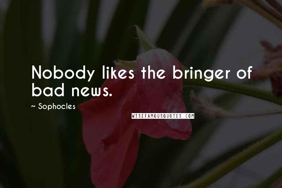 Sophocles Quotes: Nobody likes the bringer of bad news.