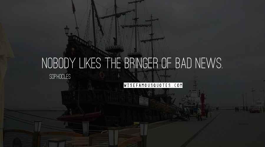 Sophocles Quotes: Nobody likes the bringer of bad news.