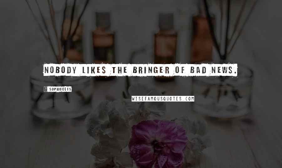Sophocles Quotes: Nobody likes the bringer of bad news.