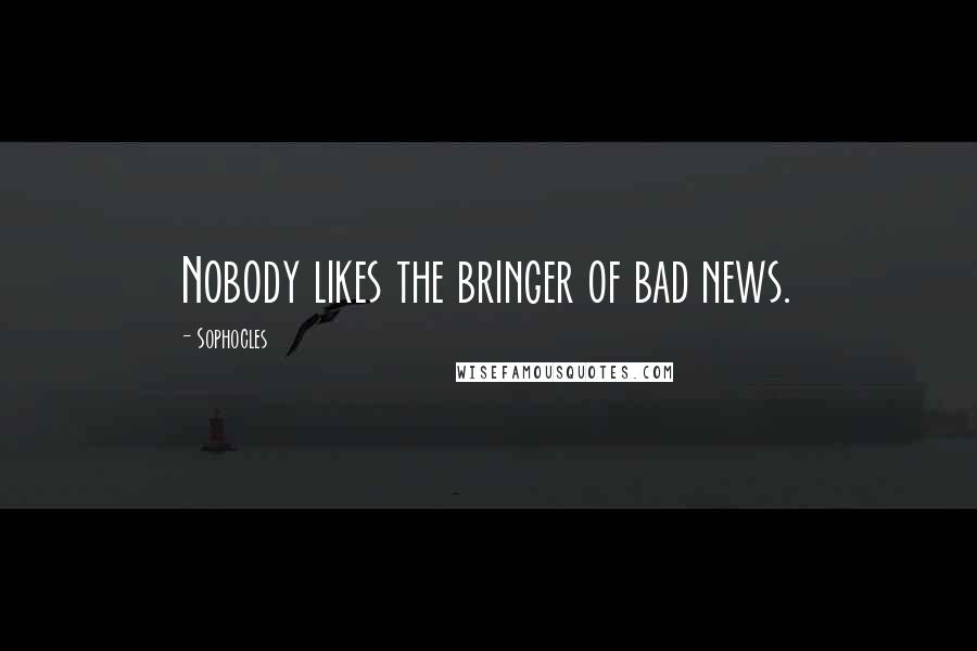 Sophocles Quotes: Nobody likes the bringer of bad news.
