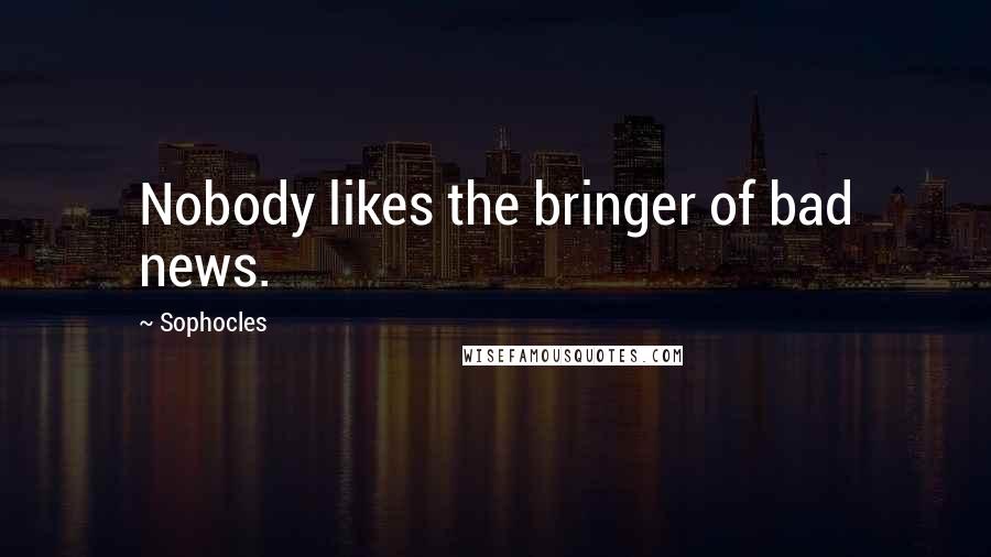 Sophocles Quotes: Nobody likes the bringer of bad news.