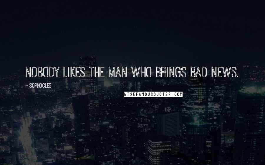 Sophocles Quotes: Nobody likes the man who brings bad news.