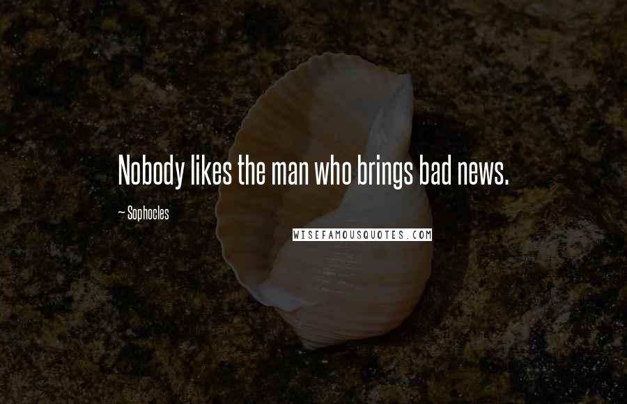 Sophocles Quotes: Nobody likes the man who brings bad news.